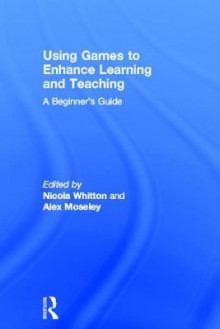 Using Games to Enhance Learning and Teaching: A Beginner's Guide - Nicola Whitton, Alex Moseley