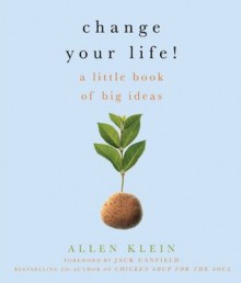 Change Your Life!: A Little Book of Big Ideas - Allen Klein, Jack Canfield