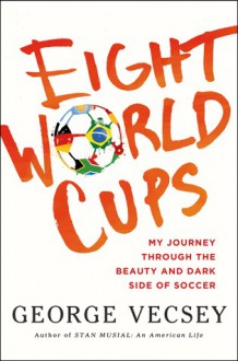 Eight World Cups: My Journey through the Beauty and Dark Side of Soccer - George Vecsey