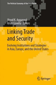 Linking Trade and Security: Evolving Institutions and Strategies in Asia, Europe, and the United States: 1 (The Political Economy of the Asia Pacific) - Vinod K. Aggarwal, Kristi Govella