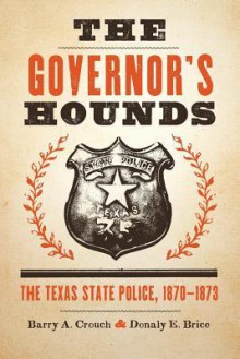 The Governor's Hounds: The Texas State Police, 1870-1873 - Barry A. Crouch, Donaly E. Brice