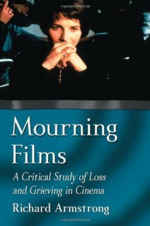 Mourning Films: A Critical Study of Loss and Grieving in Cinema - Richard Armstrong