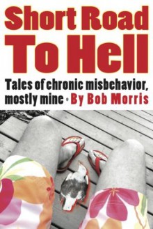 Short Road to Hell: Tales of Chronic Misbehavior, Mostly Mine - Bob Morris