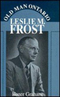 Old Man Ontario: Leslie Miscampbell Frost - Roger Graham