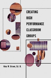 Creating High Performance Classroom Groups - Nina W. Brown