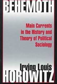 Behemoth: Main Currents in the History and Theory of Political Sociology - Irving Louis Horowitz