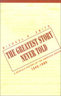 The Greatest Story Never Told: A People's History of the American Empire, 1945-1999 - Michael K. Smith