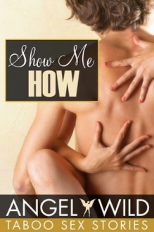 Show Me How (Taboo Erotic Stories) - Angel Wild