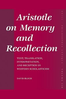 Aristotle on Memory and Recollection: Text, Translation, Interpretation, and Reception in Western Scholasticism - David Bloch