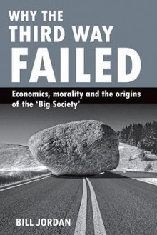 Why the Third Way failed: Economics, morality and the origins of the 'Big Society' - Bill Jordan