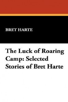 The Luck of Roaring Camp: Selected Stories - Bret Harte