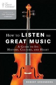 How to Listen to Great Music: A Guide to Its History, Culture, and Heart - Robert Greenberg