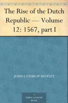 The Rise of the Dutch Republic - Volume 12: 1567, part I - John Lothrop Motley