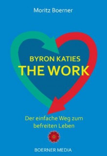 Byron Katies The Work - Der einfache Weg zum befreiten Leben (German Edition) - Moritz Boerner, Byron Katie