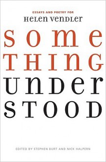 Something Understood: Essays and Poetry for Helen Vendler - Stephen Burt