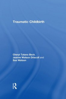 Traumatic Childbirth - Cheryl Tatano Beck, Jeanne Watson Driscoll, Sue Watson