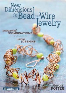 New Dimensions in Bead and Wire Jewelry: Unexpected Combinations, Unique Designs - Margot Potter