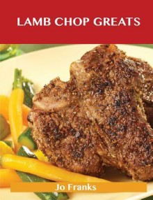 Lamb Chop Greats: Delicious Lamb Chop Recipes, the Top 54 Lamb Chop Recipes - Jo Franks