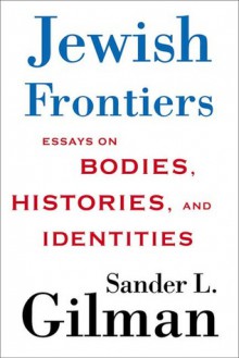 Jewish Frontiers: Essays on Bodies, Histories, and Identities - Sander L. Gilman