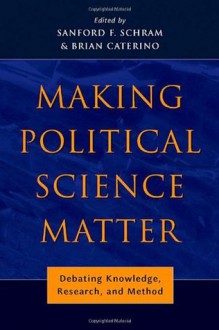 Making Political Science Matter: Debating Knowledge, Research, and Method - Sanford F. Schram, Sanford Schram