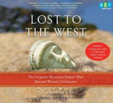 Lost to the West: The Forgotten Byzantine Empire That Rescued Western Civilization - Lars Brownworth