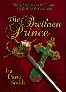 The Brethren Prince: Piracy, Revenge, and the Culture Clash of the Old Caribbean - Ira Smith