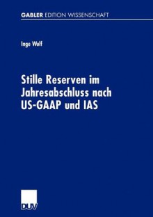 Stille Reserven Im Jahresabschluss Nach Us-GAAP Und IAS: Moglichkeiten Ihrer Berucksichtigung Im Rahmen Der Unternehmensanalyse - Inge Wulf