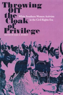 Throwing Off the Cloak of Privilege: White Southern Women Activists in the Civil Rights Era - Gail Schmunk Murray