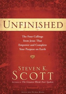 Unfinished: The Four Callings from Jesus That Empower and Complete Your Purpose on Earth - Steven K. Scott