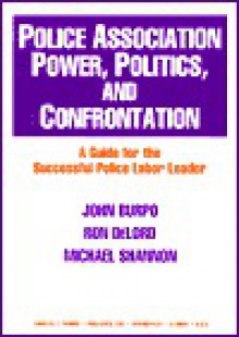 Police Association Power, Politics, and Confrontation: A Guide for the Successful Police Labor Leader - John H. Burpo, Michael Shannon, Ron Delord