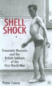 Shell Shock: Traumatic Neurosis and the British Soldiers of the First World War - Peter Leese