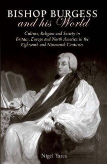 Bishop Burgess and His World: Culture, Religion and Society in Britain, Europe and North America in the Eighteenth and Nineteenth Centuries - Nigel Yates, Jonathan M. Wooding