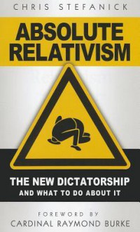 Absolute Relativism: The New Dictatorship and What to Do about It - Chris Stefanick, Raymond Cardinal Burke