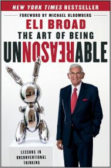 The Art of Being Unreasonable: Lessons in Unconventional Thinking - Eli Broad