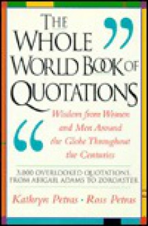 The Whole World Book Of Quotations: Wisdom From Women And Men Around The Globe Throughout The Centuries 3,000 Overlookd Quotations From Abigail Adams To Zoroaster - Kathryn Petras, Ross Petras