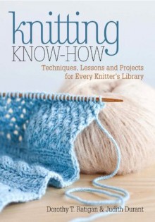 Knitting Know-How: Techniques, Lessons and Projects for Every Knitter's Library - Dorothy T. Ratigan, Judith Durant