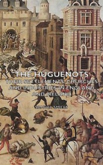 The Huguenots - Their Settlements, Churches and Industries in England and Ireland - Samuel Smiles