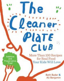 The Cleaner Plate Club: More Than 100 Recipes for Real Food Your Kids Will Love - Beth Bader, Ali Benjamin