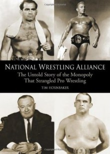 National Wrestling Alliance: The Untold Story of the Monopoly that Strangled Professional Wrestling - Tim Hornbaker