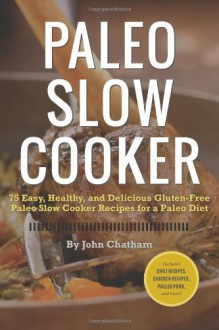 Paleo Slow Cooker: 75 Easy, Healthy, and Delicious Gluten-Free Paleo Slow Cooker Recipes for a Paleo Diet - John Chatham