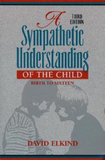 A Sympathetic Understanding of the Child: Birth to Sixteen (3rd Edition) - David Elkind