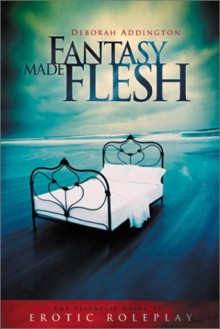 Fantasy Made Flesh: The Essential Guide to Erotic Roleplay (Role Play & Fantasies) - Deborah Addington