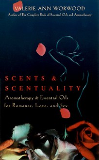 Scents and Scentuality: Essential Oils and Aromatherapy for Love, Romance, and Sex - Valerie Ann Worwood