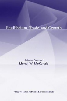 Equilibrium, Trade, and Growth: Selected Papers of Lionel W. McKenzie - Lionel W. McKenzie, Tapan Mitra, Kazuo Nishimura