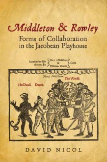 Middleton and Rowley: Forms of Collaboration in the Jacobean Playhouse - David Nicol