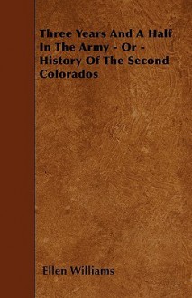 Three Years and a Half in the Army - Or - History of the Second Colorados - Ellen Williams