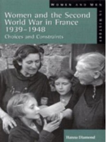 Women And The Second World War In France, 1939 1948: Choices And Constraints - Hanna Diamond