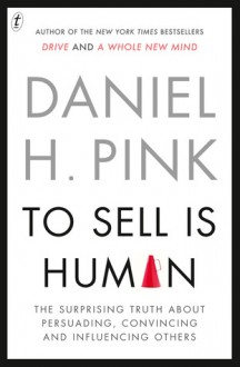 To Sell is Human: The Suprising Truth about Persuading, Convincing and Influencing Others - Daniel H. Pink