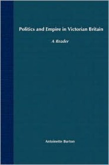 Politics and Empire in Victorian Britain: A Reader - Antoinette Burton