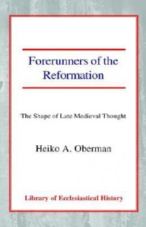 Forerunners Of The Reformation: The Shape Of Late Medieval Thought - Heiko Augustinus Oberman